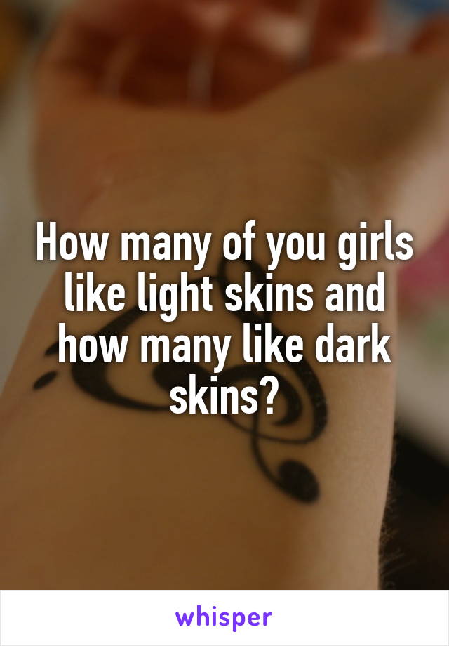 How many of you girls like light skins and how many like dark skins?