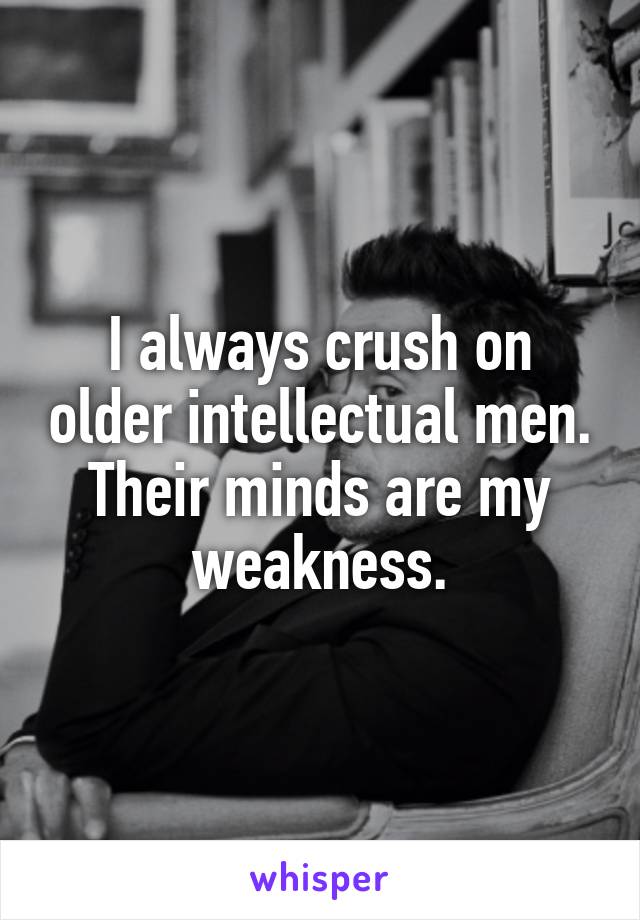 I always crush on older intellectual men. Their minds are my weakness.