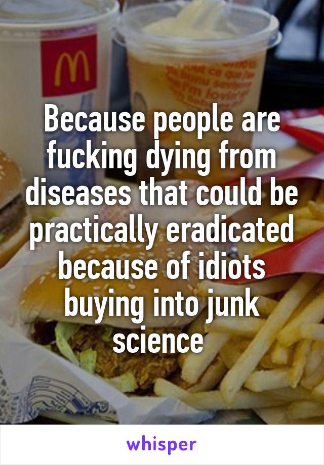 Because people are fucking dying from diseases that could be practically eradicated because of idiots buying into junk science 