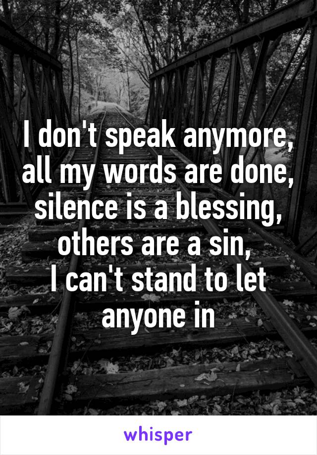 I don't speak anymore, all my words are done, silence is a blessing, others are a sin, 
I can't stand to let anyone in