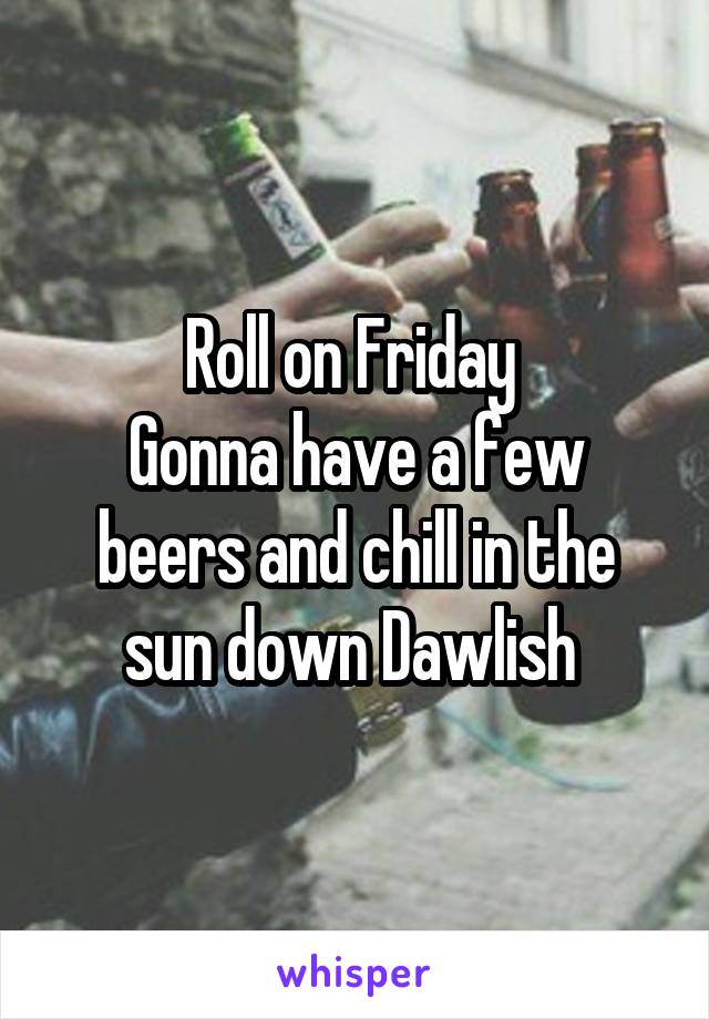 Roll on Friday 
Gonna have a few beers and chill in the sun down Dawlish 