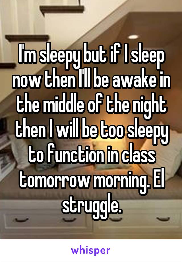 I'm sleepy but if I sleep now then I'll be awake in the middle of the night then I will be too sleepy to function in class tomorrow morning. El struggle.