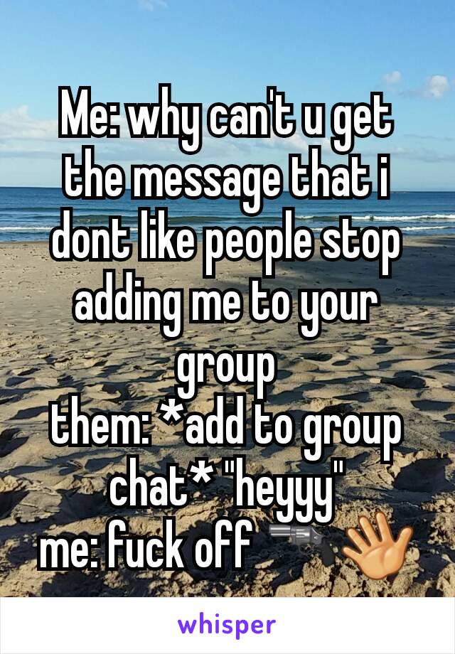 Me: why can't u get the message that i dont like people stop adding me to your group
them: *add to group chat* "heyyy"
me: fuck off 🔫👋