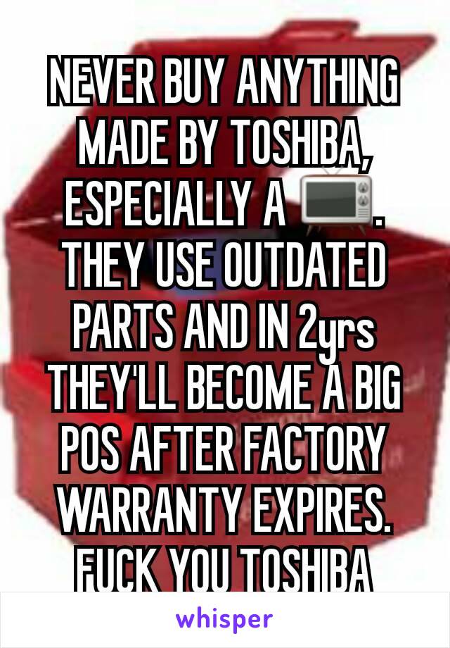 NEVER BUY ANYTHING MADE BY TOSHIBA, ESPECIALLY A 📺. THEY USE OUTDATED PARTS AND IN 2yrs THEY'LL BECOME A BIG POS AFTER FACTORY WARRANTY EXPIRES. FUCK YOU TOSHIBA