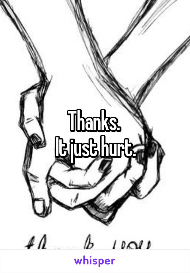 Thanks. 
It just hurt.