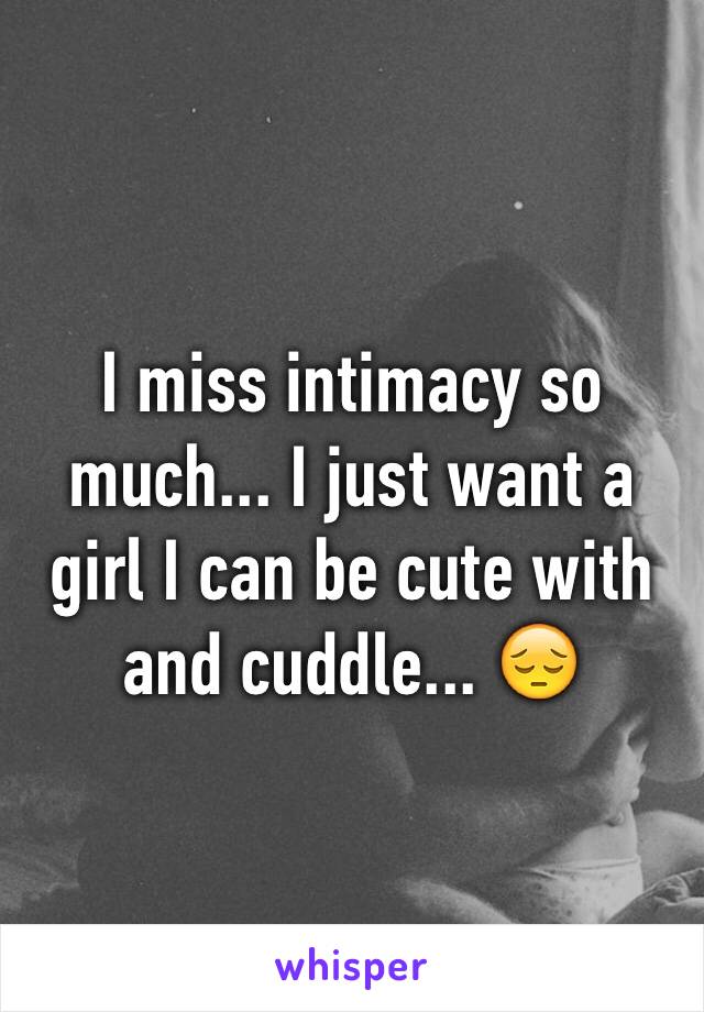 I miss intimacy so much... I just want a girl I can be cute with and cuddle... 😔