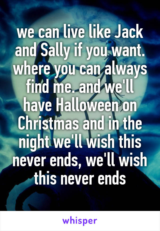 we can live like Jack and Sally if you want. where you can always find me. and we'll have Halloween on Christmas and in the night we'll wish this never ends, we'll wish this never ends
