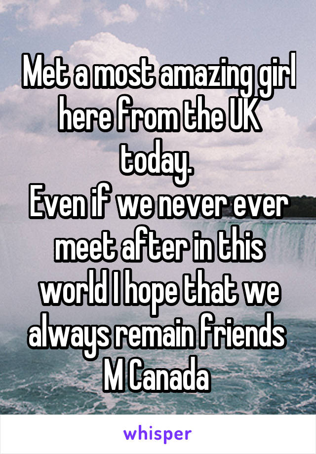 Met a most amazing girl here from the UK today. 
Even if we never ever meet after in this world I hope that we always remain friends 
M Canada 