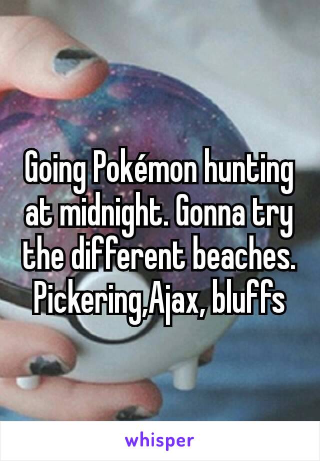 Going Pokémon hunting at midnight. Gonna try the different beaches. Pickering,Ajax, bluffs