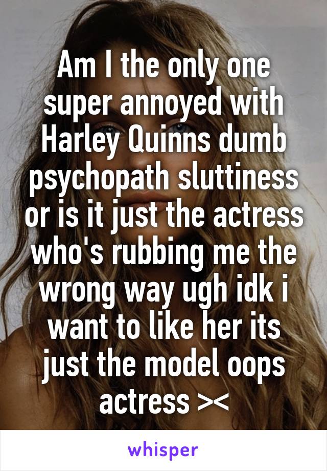 Am I the only one super annoyed with Harley Quinns dumb psychopath sluttiness or is it just the actress who's rubbing me the wrong way ugh idk i want to like her its just the model oops actress ><