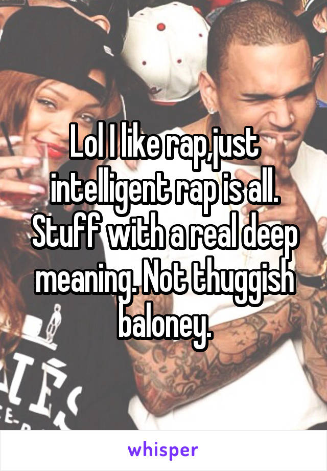 Lol I like rap,just intelligent rap is all. Stuff with a real deep meaning. Not thuggish baloney.