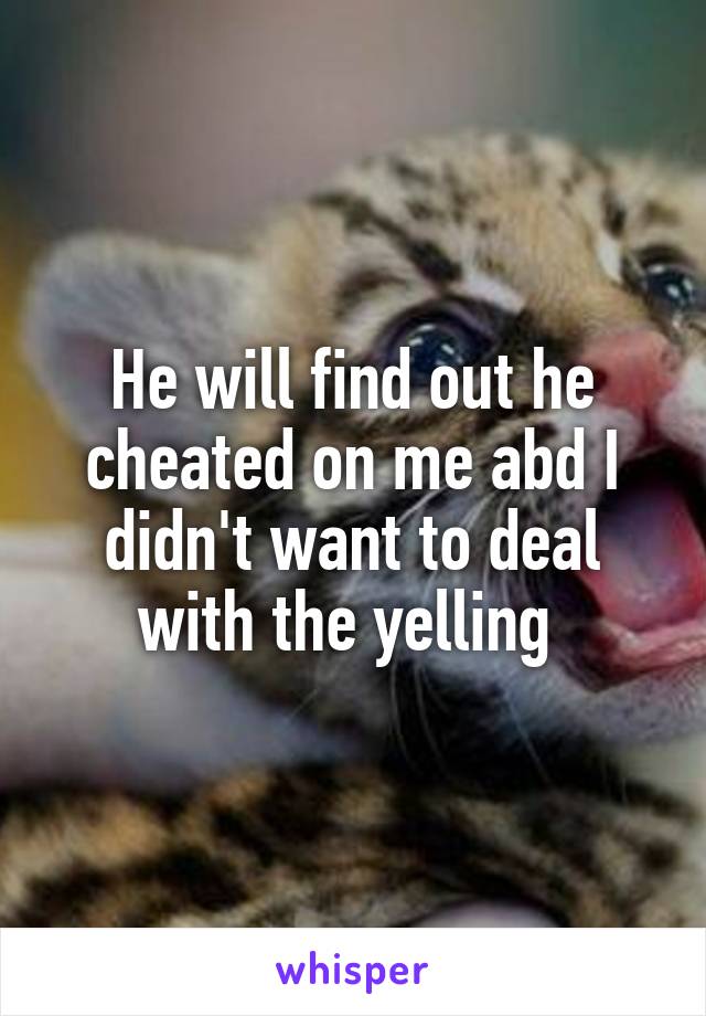 He will find out he cheated on me abd I didn't want to deal with the yelling 