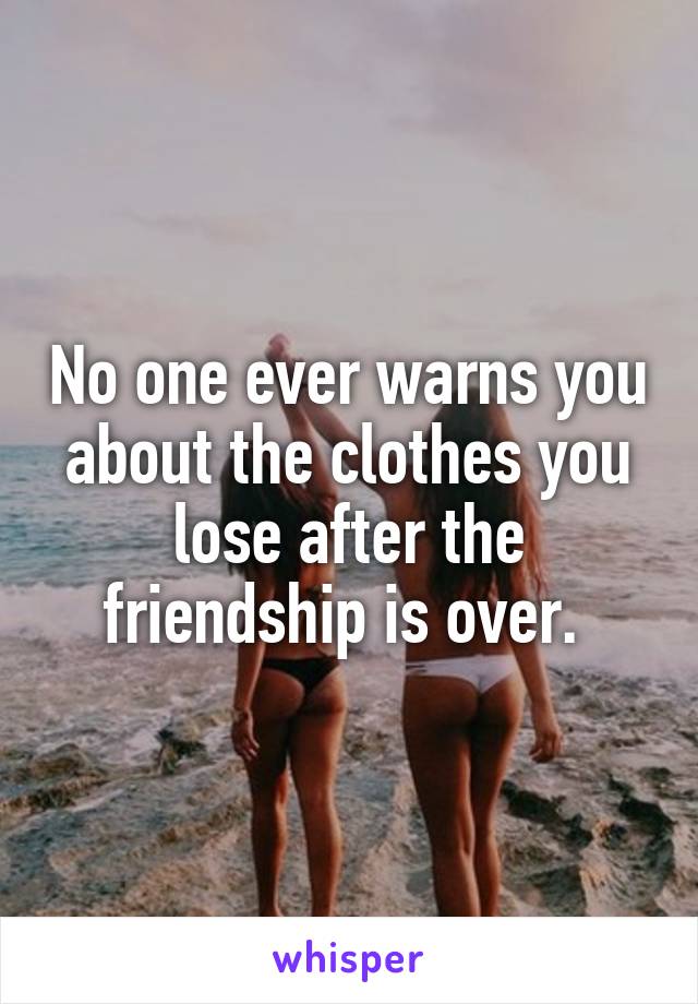 No one ever warns you about the clothes you lose after the friendship is over. 