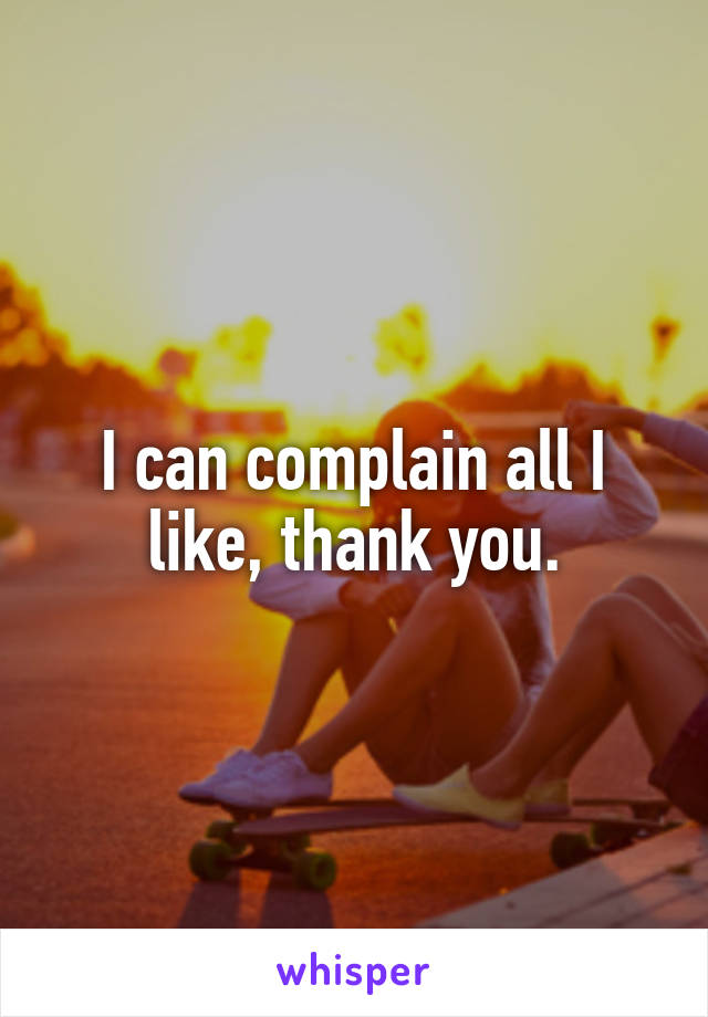 I can complain all I like, thank you.