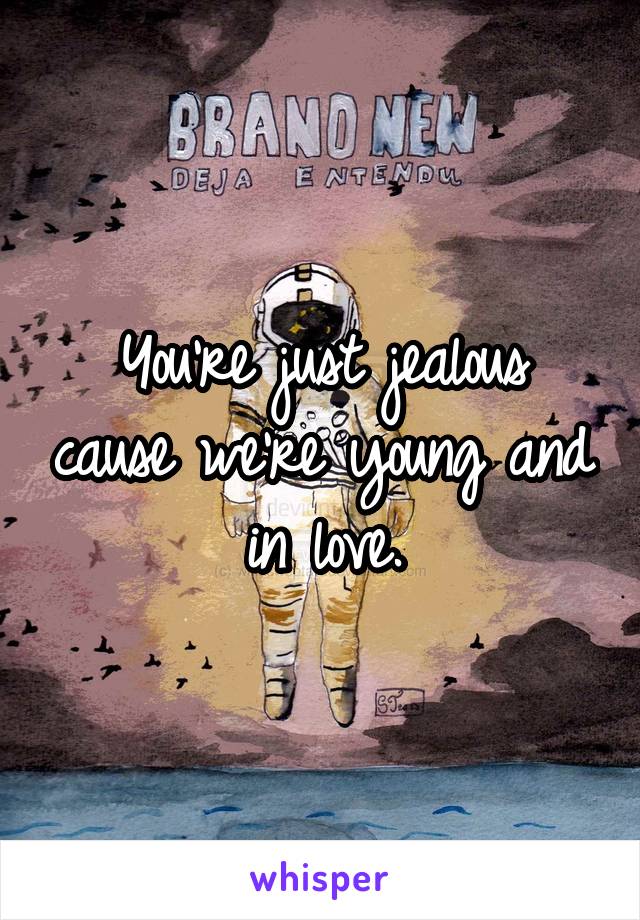 You're just jealous cause we're young and in love.