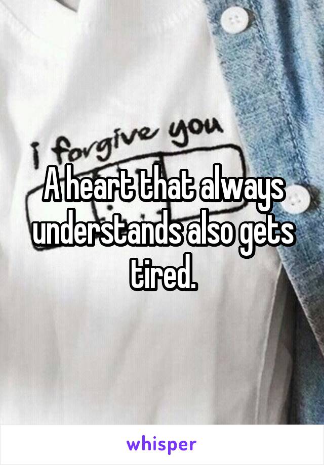 A heart that always understands also gets tired.