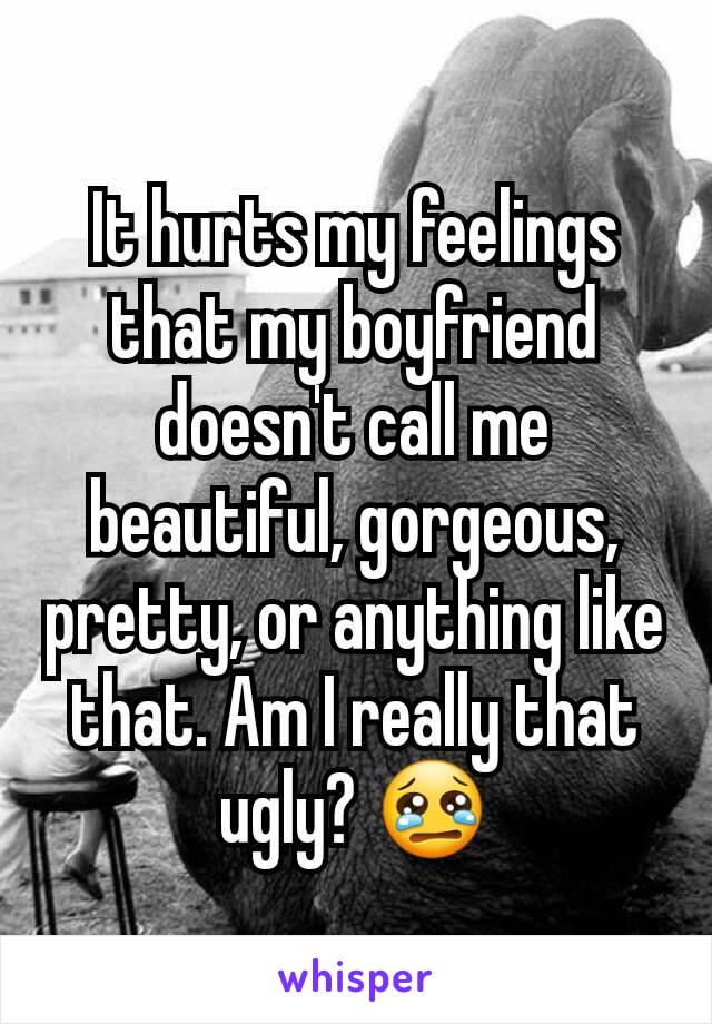 It hurts my feelings that my boyfriend doesn't call me beautiful, gorgeous, pretty, or anything like that. Am I really that ugly? 😢