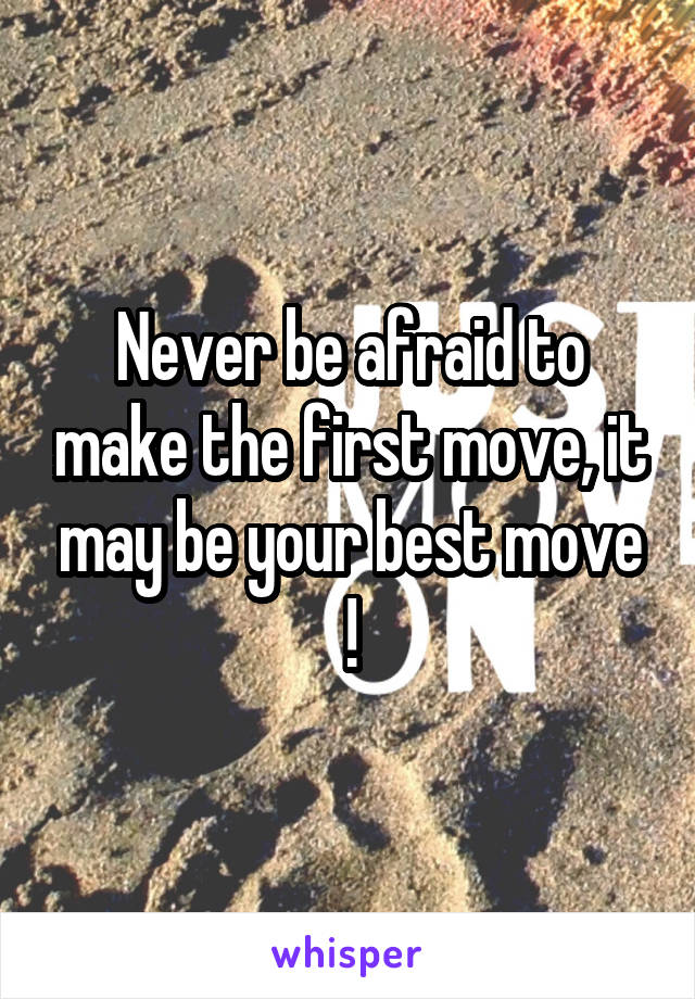 Never be afraid to make the first move, it may be your best move !