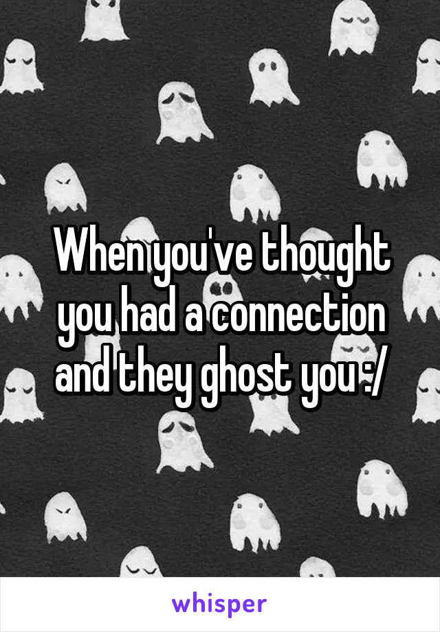 When you've thought you had a connection and they ghost you :/