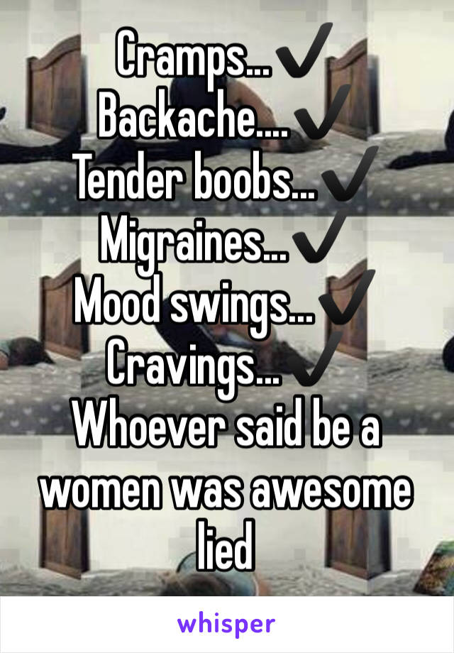 Cramps...✔️
Backache....✔️
Tender boobs...✔️
Migraines...✔️
Mood swings...✔️
Cravings...✔️
Whoever said be a women was awesome lied 
