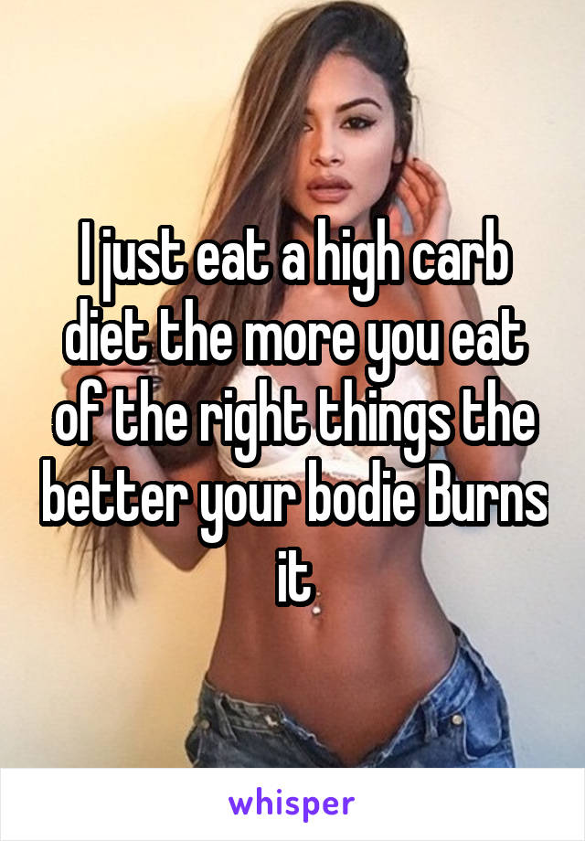 I just eat a high carb diet the more you eat of the right things the better your bodie Burns it