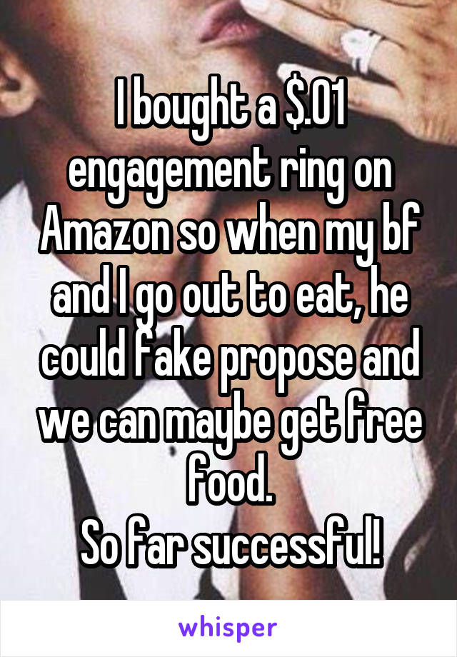 I bought a $.01 engagement ring on Amazon so when my bf and I go out to eat, he could fake propose and we can maybe get free food.
So far successful!