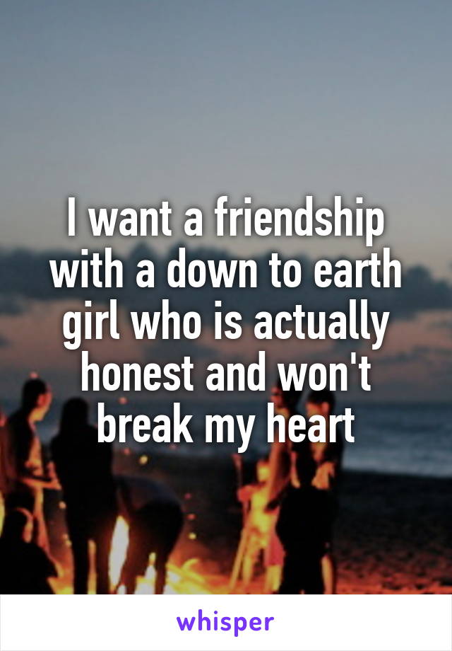 I want a friendship with a down to earth girl who is actually honest and won't break my heart