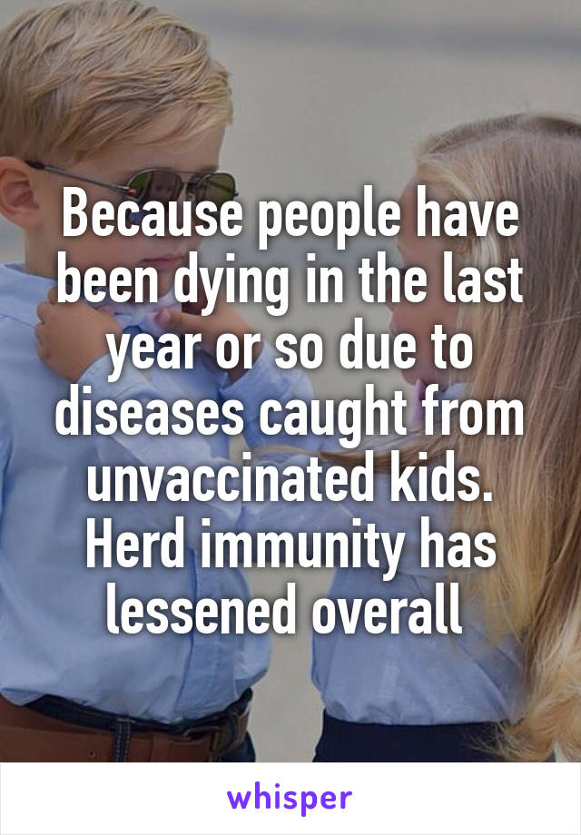 Because people have been dying in the last year or so due to diseases caught from unvaccinated kids. Herd immunity has lessened overall 