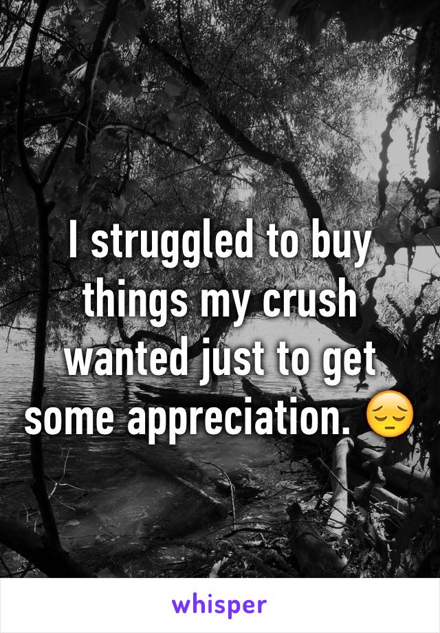 I struggled to buy things my crush wanted just to get some appreciation. 😔