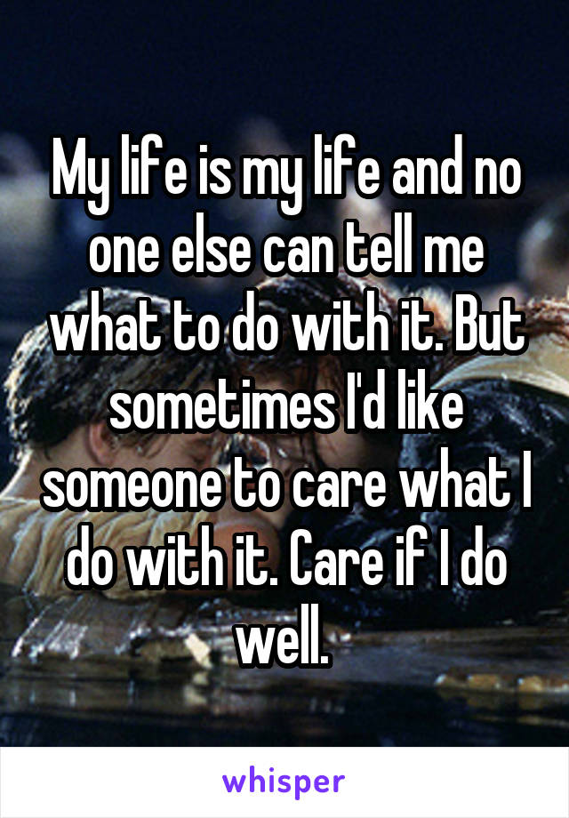 My life is my life and no one else can tell me what to do with it. But sometimes I'd like someone to care what I do with it. Care if I do well. 