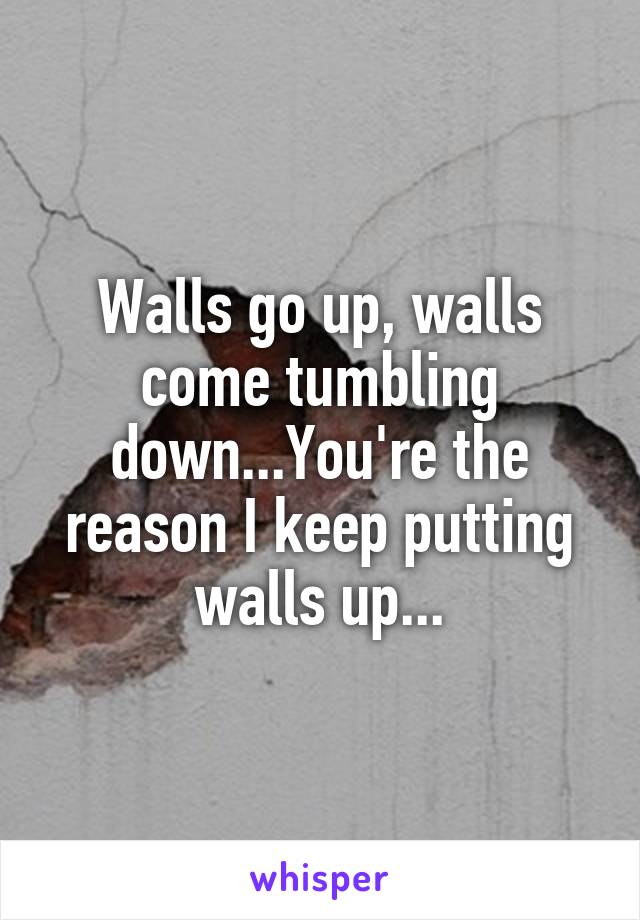 Walls go up, walls come tumbling down...You're the reason I keep putting walls up...