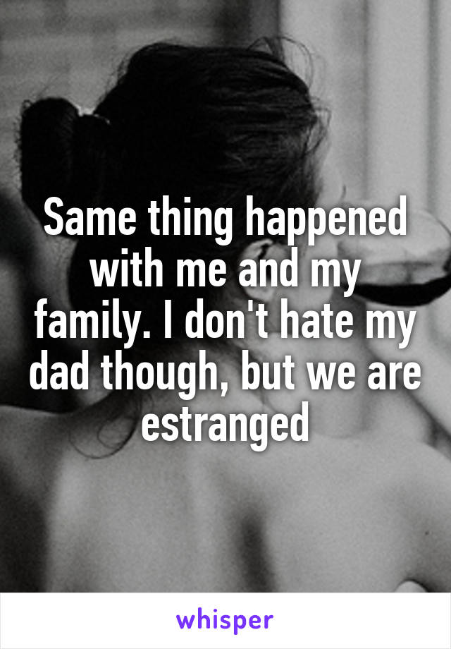 Same thing happened with me and my family. I don't hate my dad though, but we are estranged