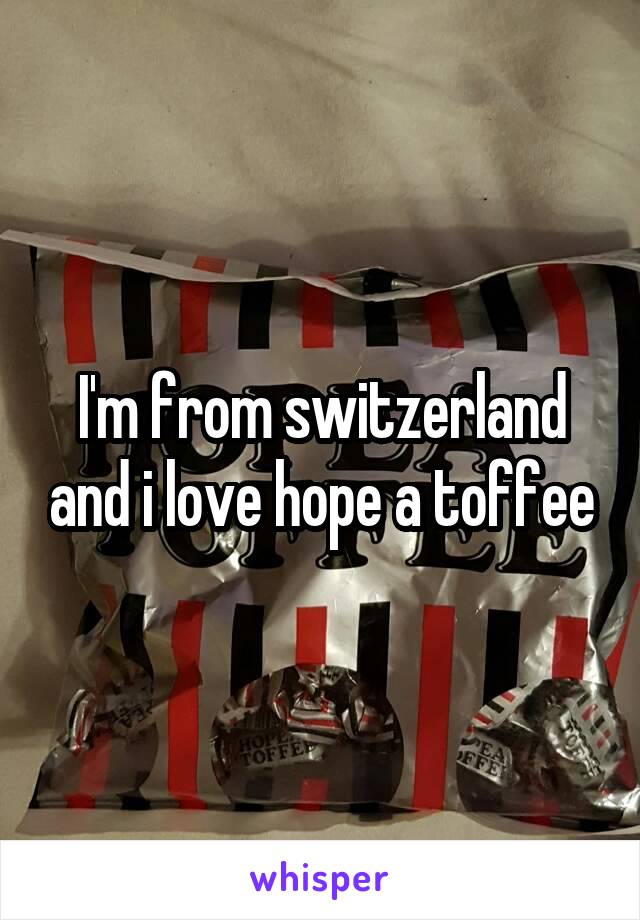 I'm from switzerland and i love hope a toffee