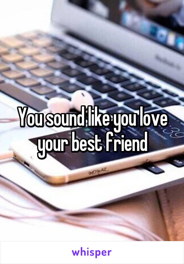 You sound like you love your best friend