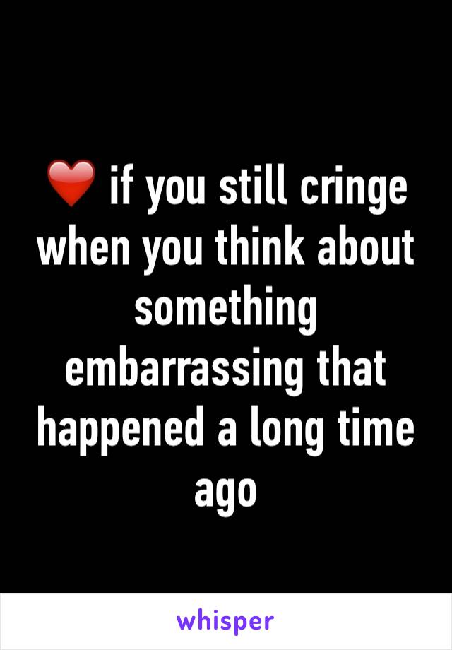 ❤️ if you still cringe when you think about something embarrassing that happened a long time ago