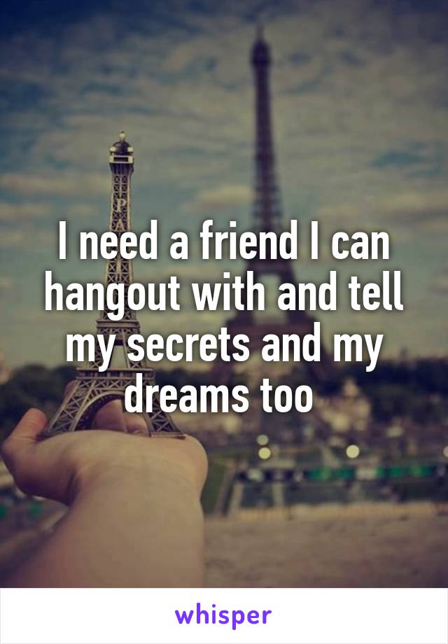 I need a friend I can hangout with and tell my secrets and my dreams too 