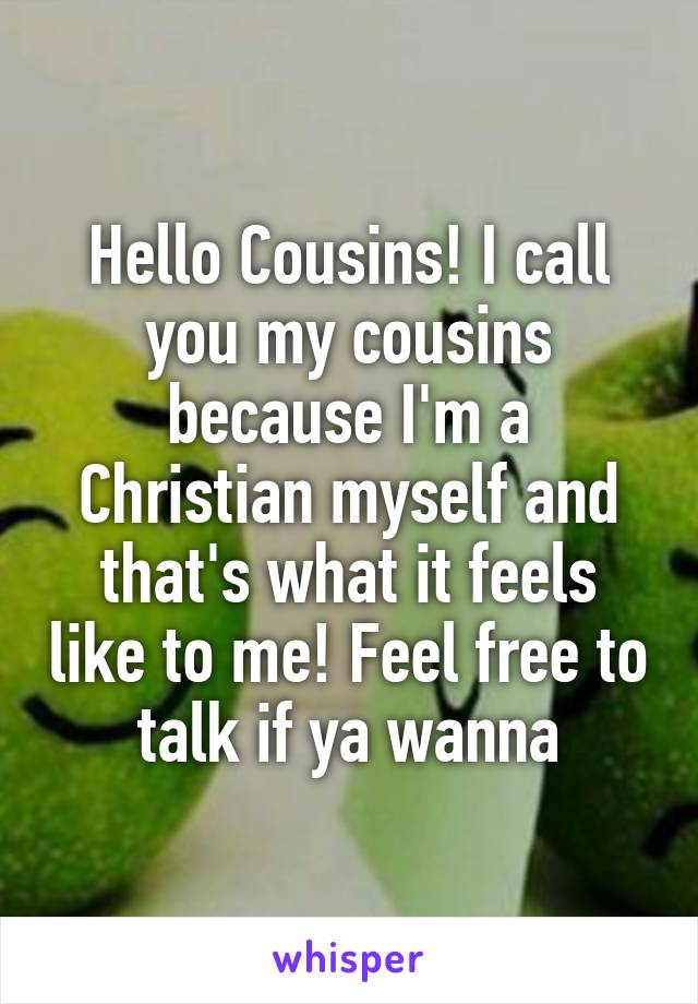 Hello Cousins! I call you my cousins because I'm a Christian myself and that's what it feels like to me! Feel free to talk if ya wanna