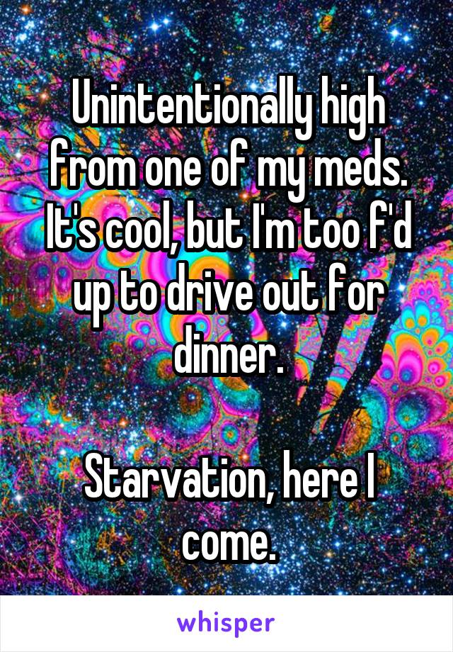 Unintentionally high from one of my meds. It's cool, but I'm too f'd up to drive out for dinner.

Starvation, here I come.