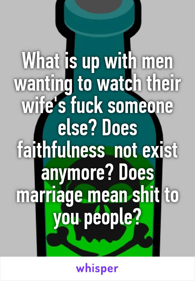 What is up with men wanting to watch their wife's fuck someone else? Does faithfulness  not exist anymore? Does marriage mean shit to you people?