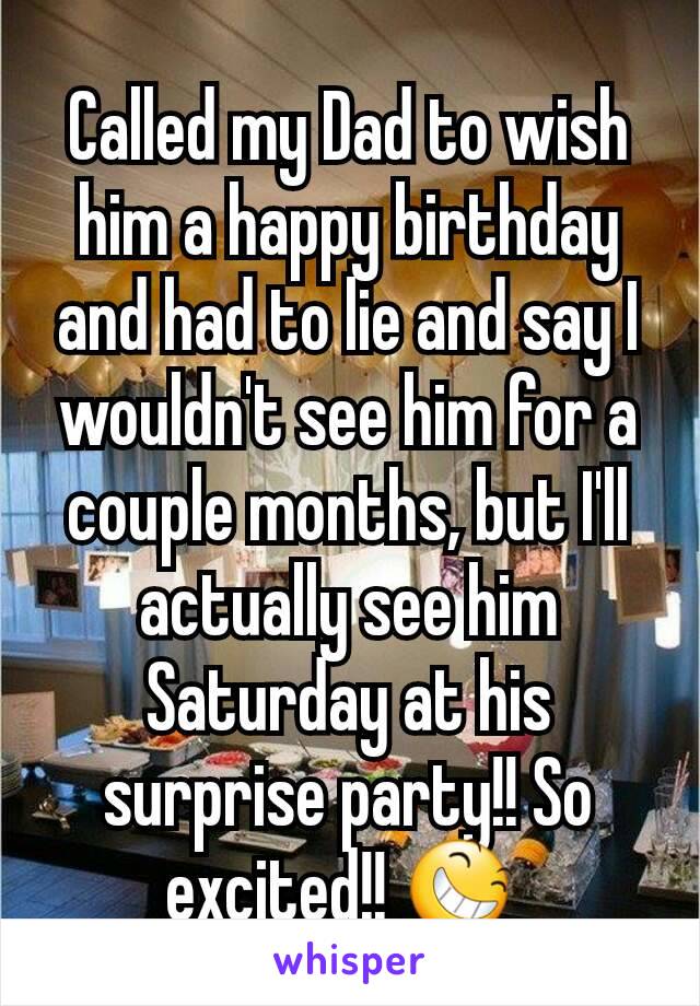 Called my Dad to wish him a happy birthday and had to lie and say I wouldn't see him for a couple months, but I'll actually see him Saturday at his surprise party!! So excited!! 😆 