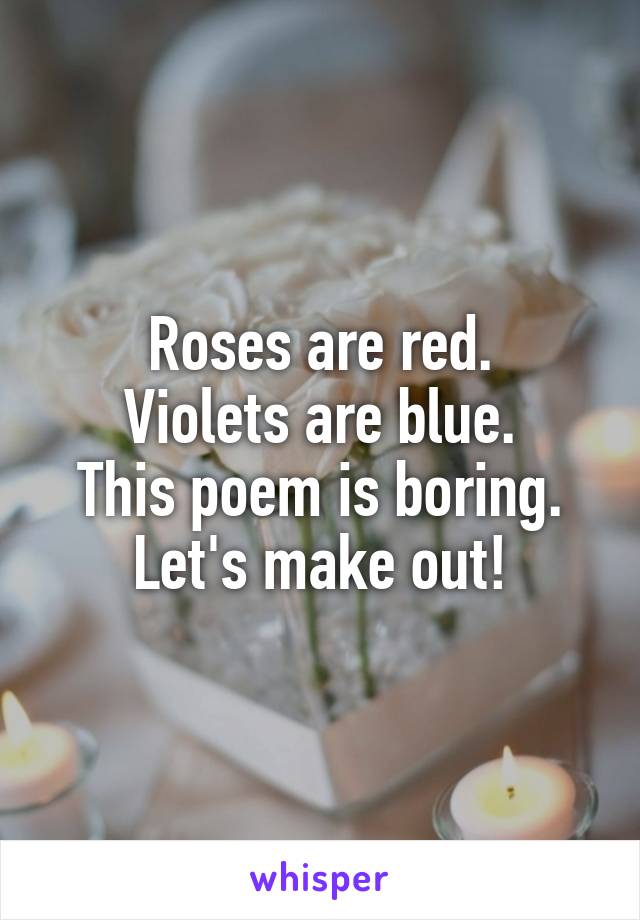 Roses are red.
Violets are blue.
This poem is boring.
Let's make out!