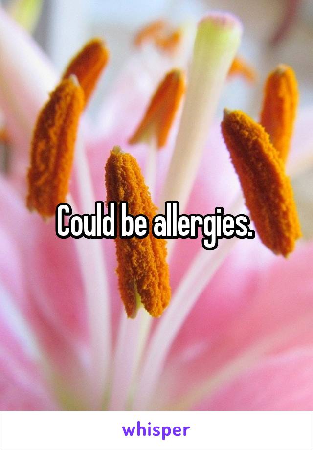 Could be allergies. 