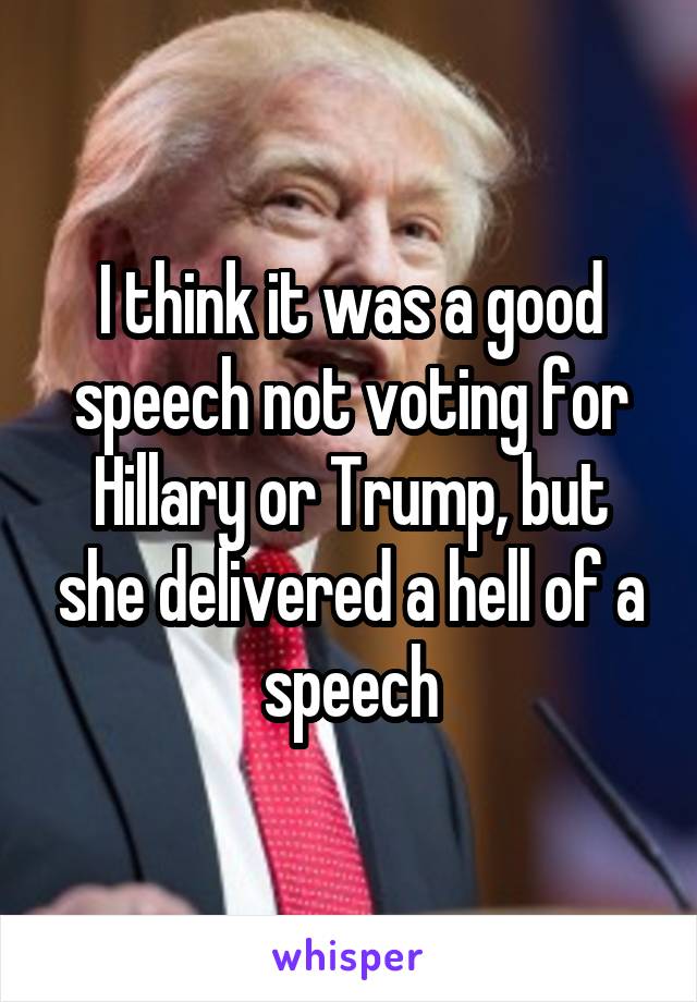 I think it was a good speech not voting for Hillary or Trump, but she delivered a hell of a speech