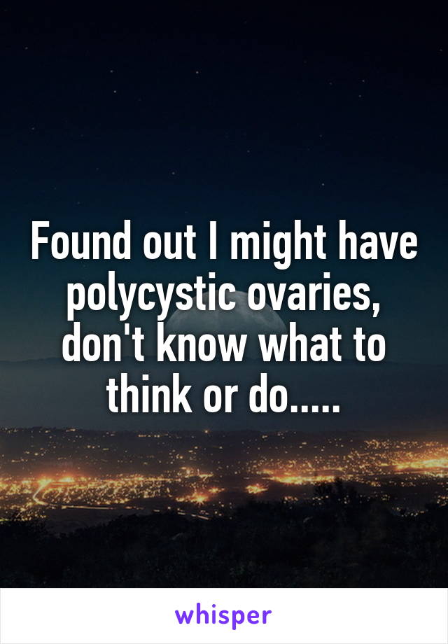 Found out I might have polycystic ovaries, don't know what to think or do.....