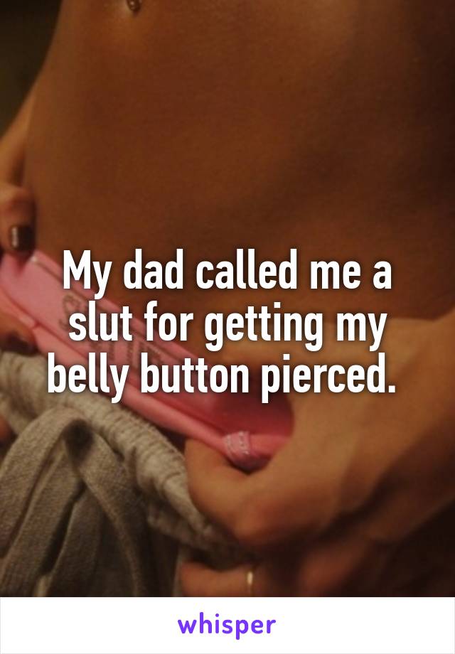 My dad called me a slut for getting my belly button pierced. 