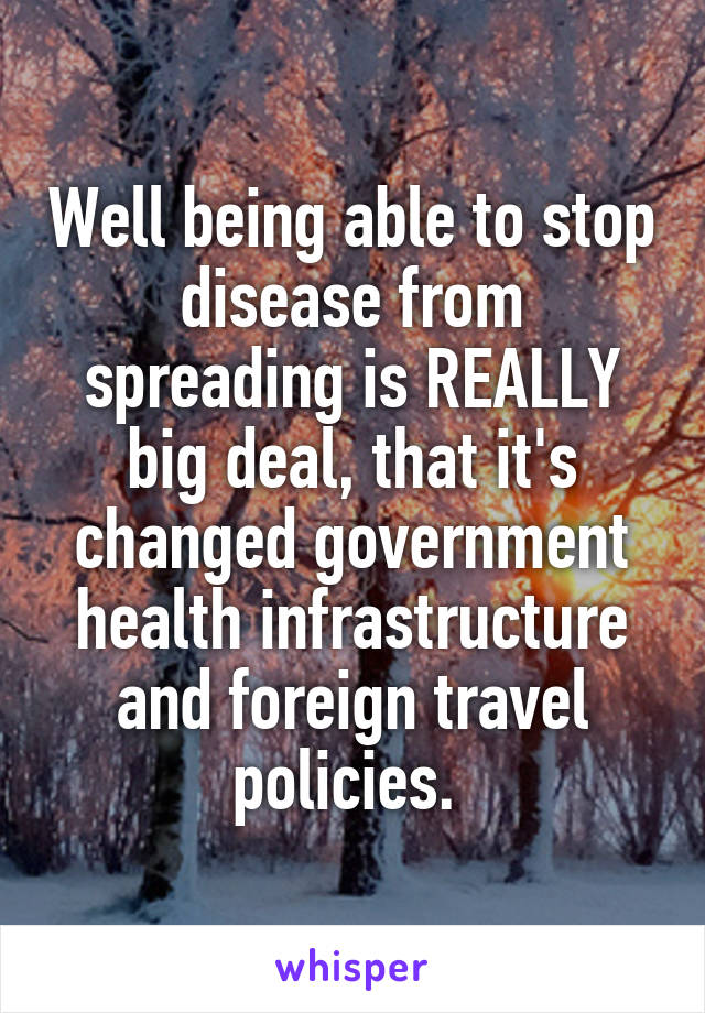 Well being able to stop disease from spreading is REALLY big deal, that it's changed government health infrastructure and foreign travel policies. 