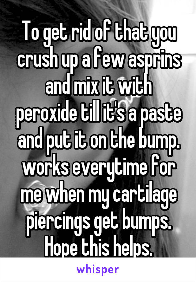 To get rid of that you crush up a few asprins and mix it with peroxide till it's a paste and put it on the bump. works everytime for me when my cartilage piercings get bumps. Hope this helps.