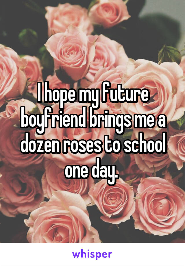 I hope my future boyfriend brings me a dozen roses to school one day. 