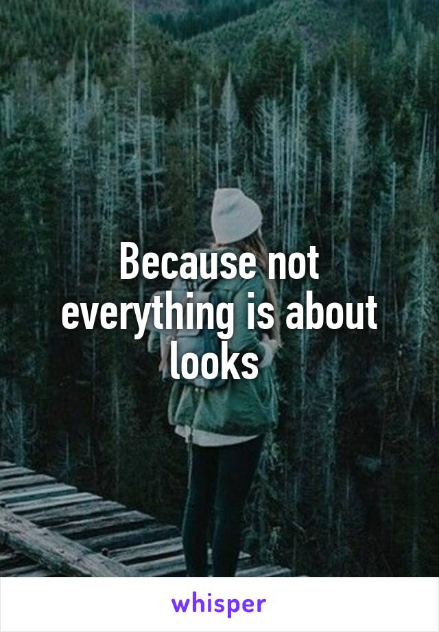 Because not everything is about looks 