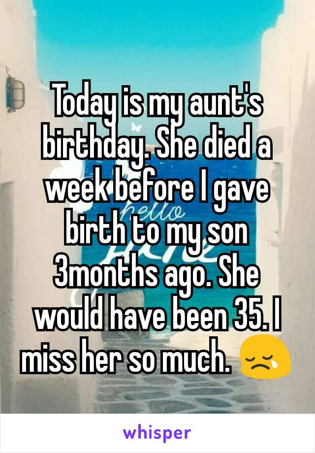 Today is my aunt's birthday. She died a week before I gave birth to my son 3months ago. She would have been 35. I miss her so much. 😢